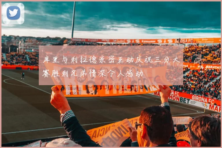 库里与利拉德亲密互动庆祝三分大赛胜利兄弟情深令人感动