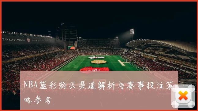 NBA篮彩购买渠道解析与赛事投注策略参考