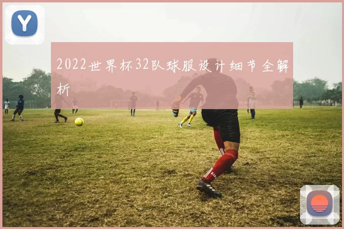 2022世界杯32队球服设计细节全解析