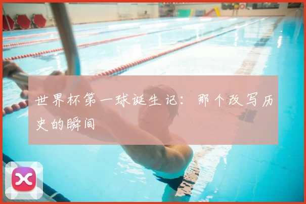 世界杯第一球诞生记:那个改写历史的瞬间