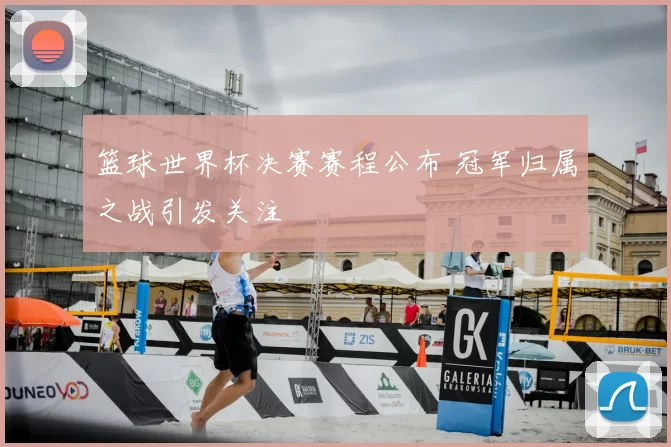 篮球世界杯决赛赛程公布 冠军归属之战引发关注