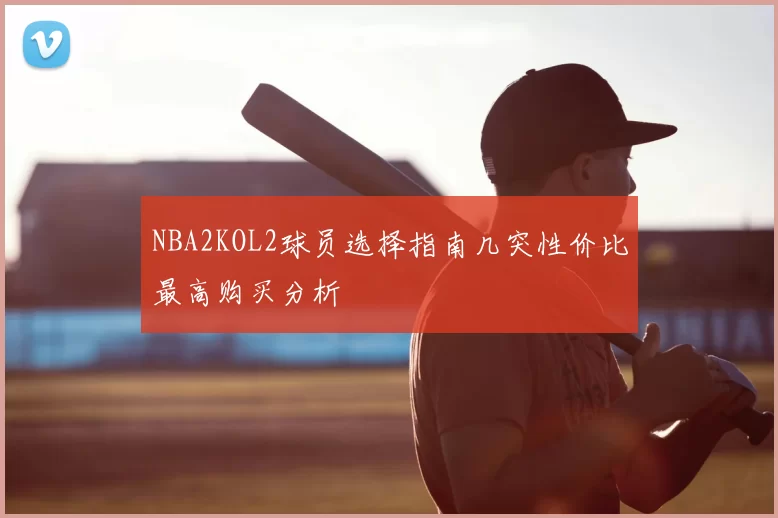 NBA2KOL2球员选择指南几突性价比最高购买分析