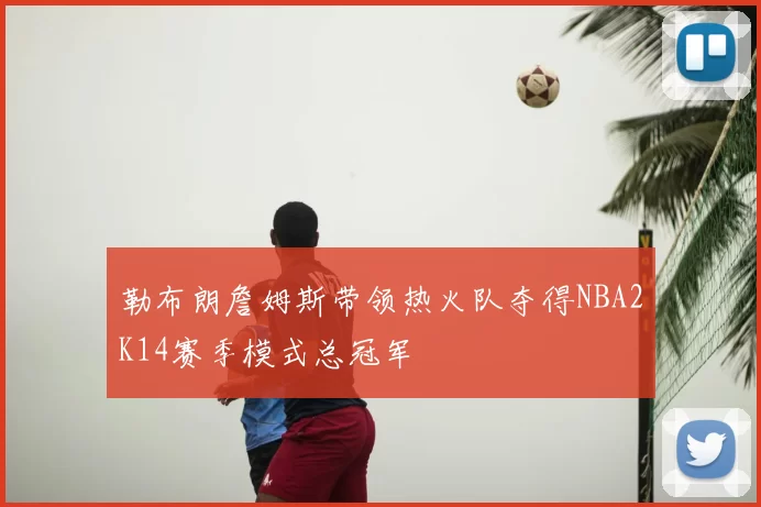 勒布朗詹姆斯带领热火队夺得NBA2K14赛季模式总冠军