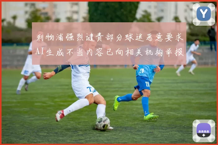 利物浦强烈谴责部分球迷恶意要求AI生成不当内容已向相关机构举报