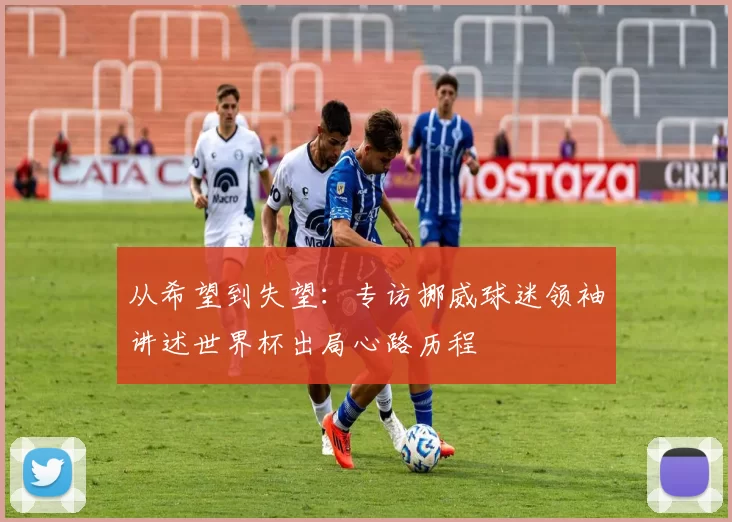 从希望到失望:专访挪威球迷领袖讲述世界杯出局心路历程