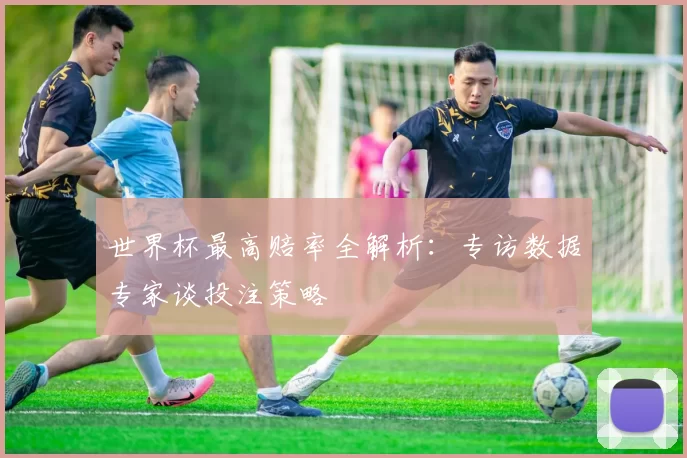 世界杯最高赔率全解析:专访数据专家谈投注策略