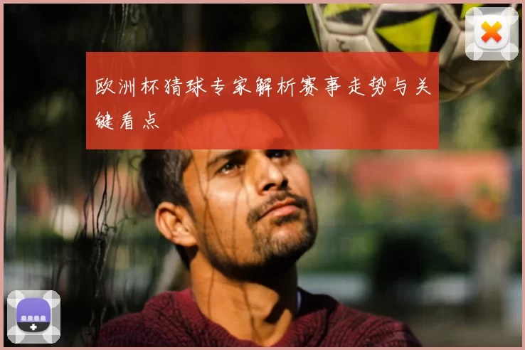 欧洲杯猜球专家解析赛事走势与关键看点