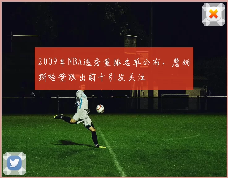2009年NBA选秀重排名单公布,詹姆斯哈登跌出前十引发关注