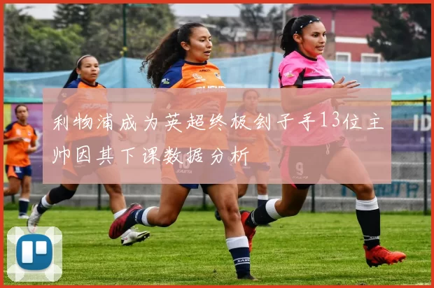 利物浦成为英超终极刽子手13位主帅因其下课数据分析