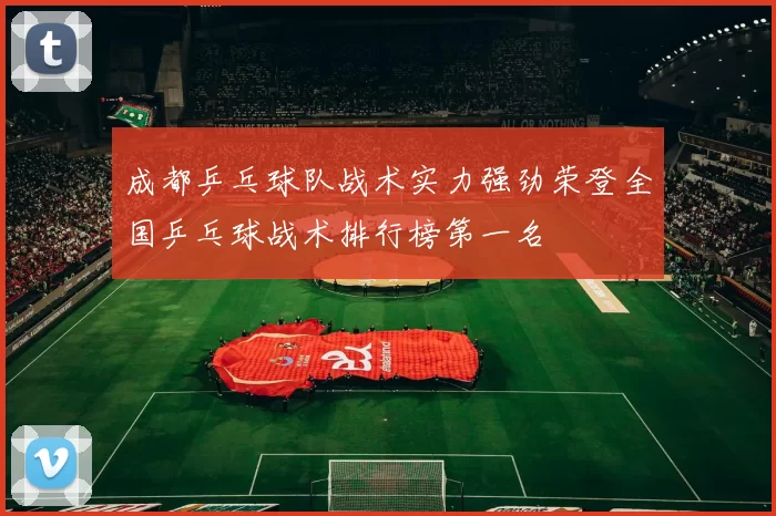 成都乒乓球队战术实力强劲荣登全国乒乓球战术排行榜第一名