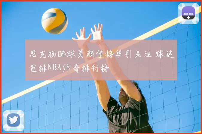 尼克杨晒球员颜值榜单引关注 球迷重排NBA帅哥排行榜