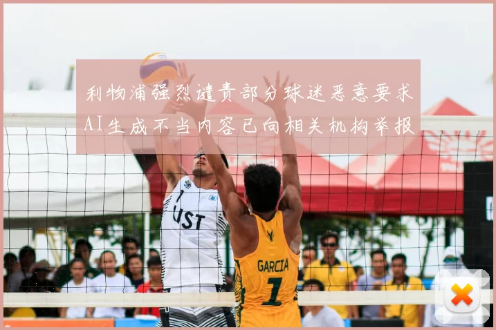 利物浦强烈谴责部分球迷恶意要求AI生成不当内容已向相关机构举报