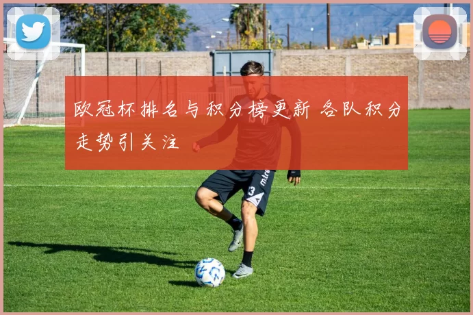 欧冠杯排名与积分榜更新 各队积分走势引关注