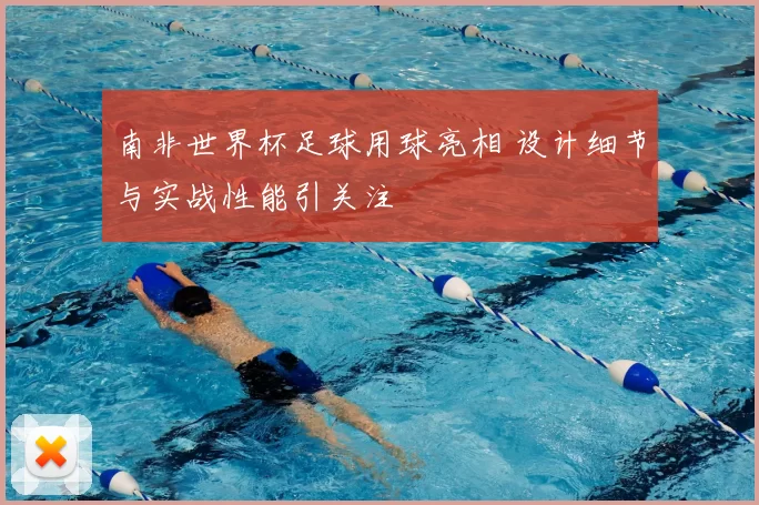 南非世界杯足球用球亮相 设计细节与实战性能引关注