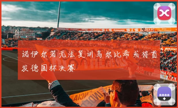 诺伊尔若无法复训乌尔比希或将首发德国杯决赛