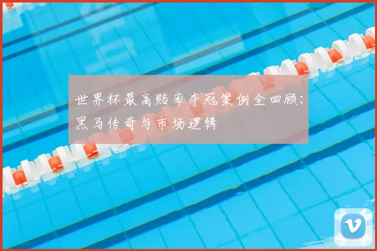 世界杯最高赔率夺冠案例全回顾:黑马传奇与市场逻辑