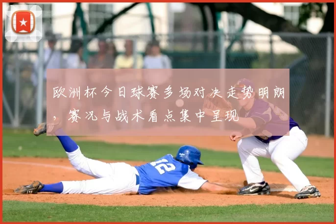 欧洲杯今日球赛多场对决走势明朗,赛况与战术看点集中呈现