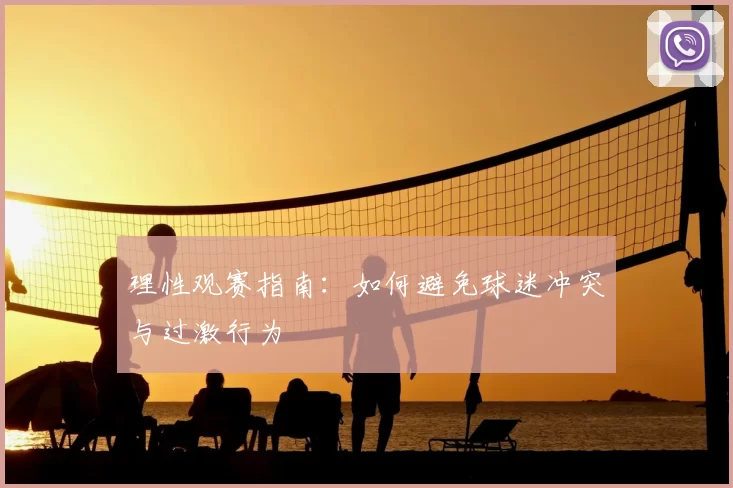 理性观赛指南：如何避免球迷冲突与过激行为