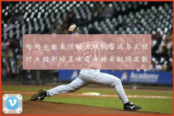 哈珀全能表现助力球队雷诺与文班对决精彩纷呈埃奇库姆贡献稳定数据