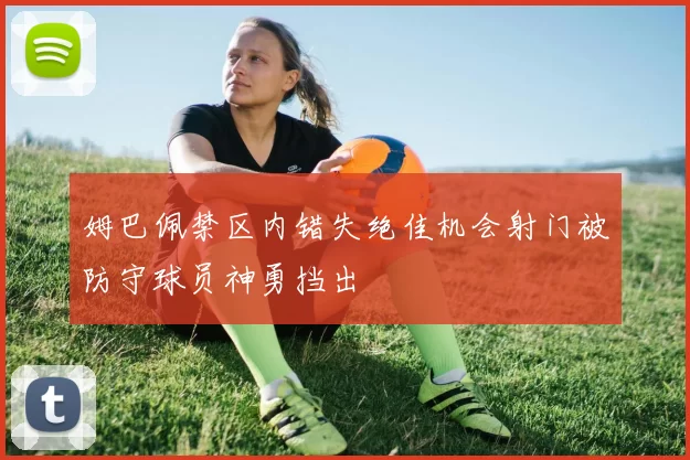 姆巴佩禁区内错失绝佳机会射门被防守球员神勇挡出