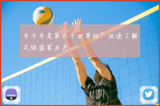 年今年是第几个世界杯?快速了解足球盛宴历史