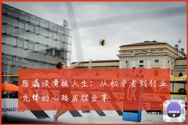 陈磊谈滑板人生:从初学者到行业先锋的心路历程分享