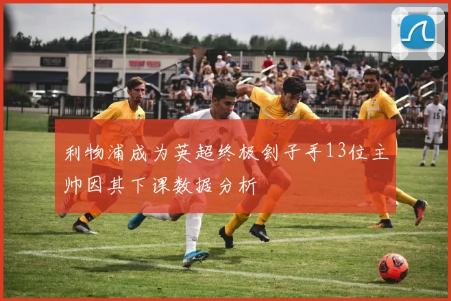 利物浦成为英超终极刽子手13位主帅因其下课数据分析