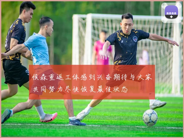 侯森重返工体感到兴奋期待与大家共同努力尽快恢复最佳状态