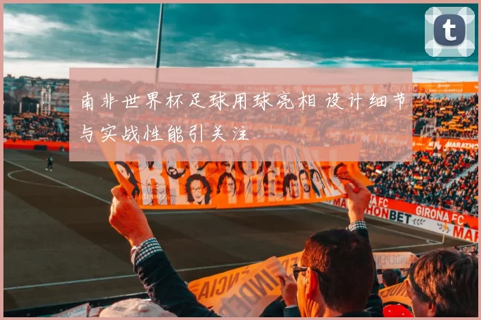 南非世界杯足球用球亮相 设计细节与实战性能引关注