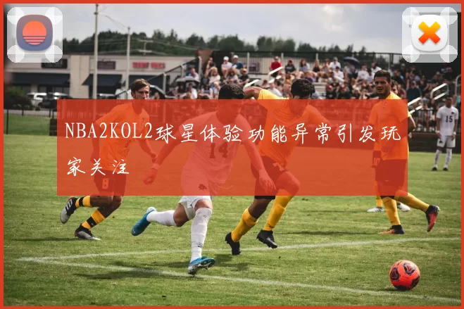 NBA2KOL2球星体验功能异常引发玩家关注