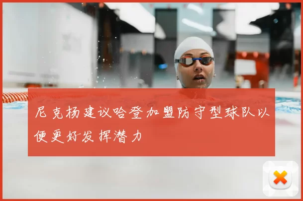 尼克杨建议哈登加盟防守型球队以便更好发挥潜力