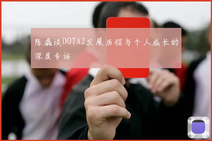 陈磊谈DOTA2发展历程与个人成长的深度专访