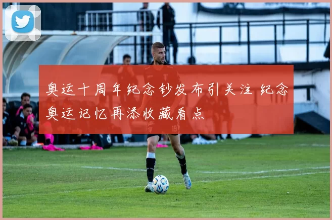 奥运十周年纪念钞发布引关注 纪念奥运记忆再添收藏看点