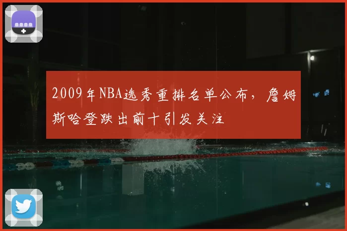 2009年NBA选秀重排名单公布，詹姆斯哈登跌出前十引发关注