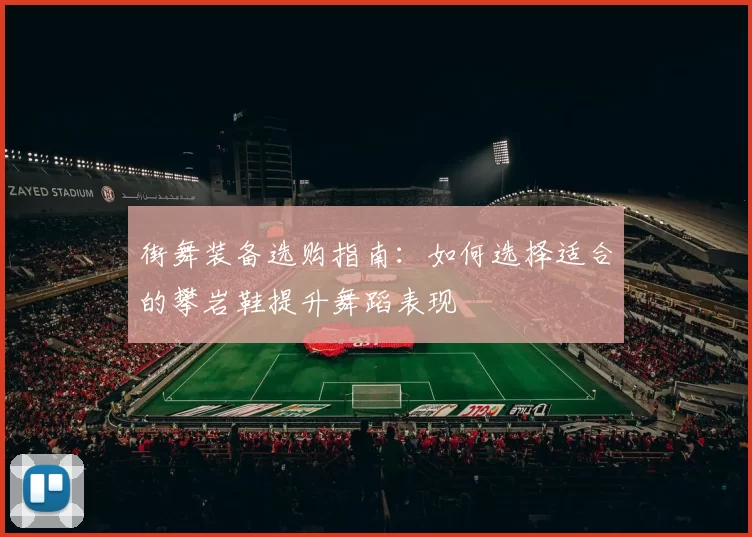 街舞装备选购指南:如何选择适合的攀岩鞋提升舞蹈表现