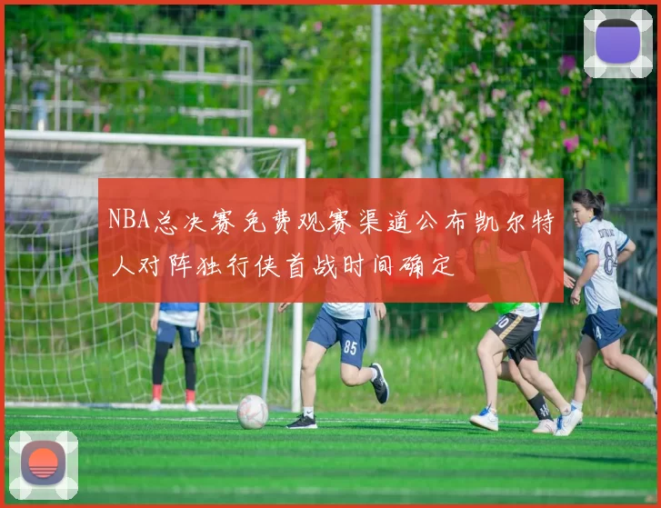 NBA总决赛免费观赛渠道公布凯尔特人对阵独行侠首战时间确定