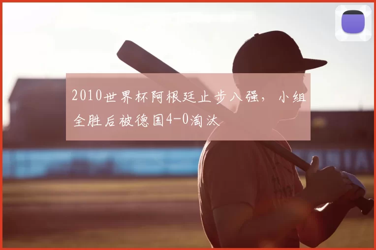 2010世界杯阿根廷止步八强，小组全胜后被德国4-0淘汰