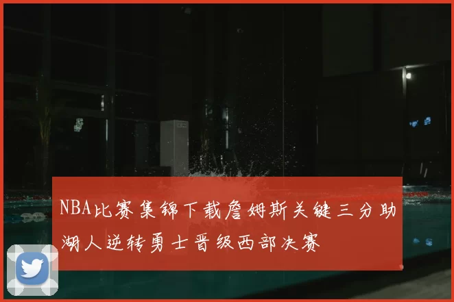 NBA比赛集锦下载詹姆斯关键三分助湖人逆转勇士晋级西部决赛
