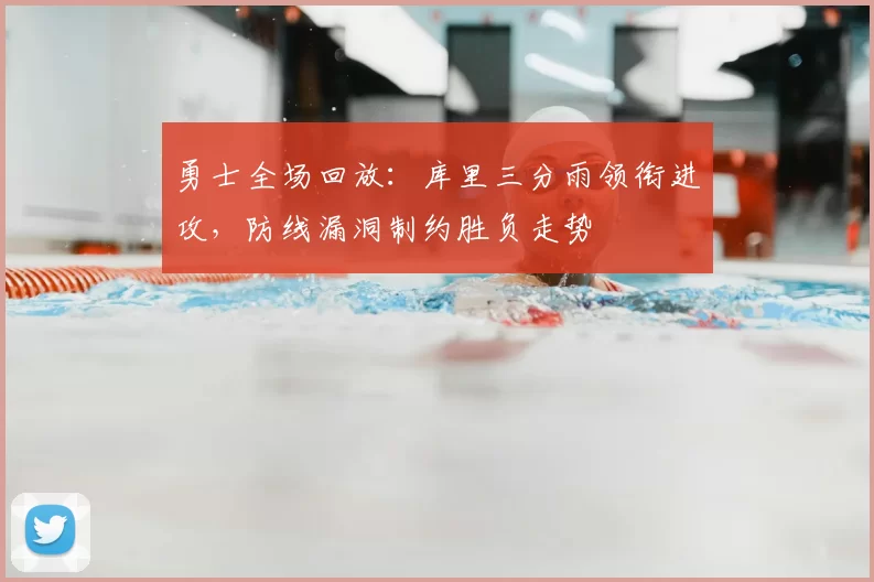 勇士全场回放：库里三分雨领衔进攻，防线漏洞制约胜负走势