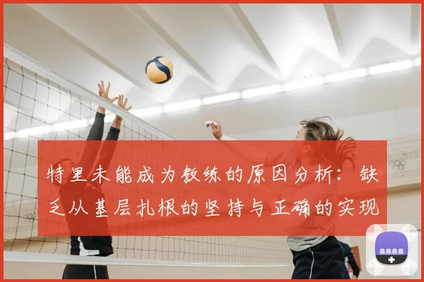 特里未能成为教练的原因分析：缺乏从基层扎根的坚持与正确的实现方式