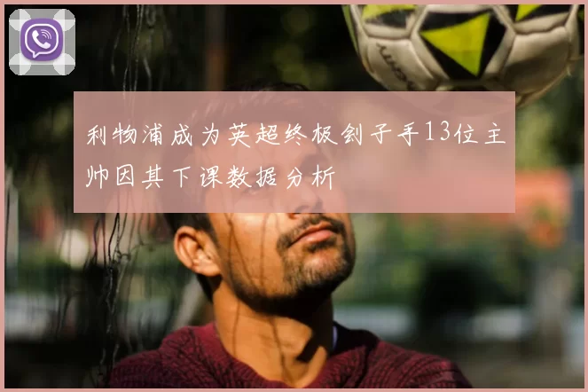 利物浦成为英超终极刽子手13位主帅因其下课数据分析