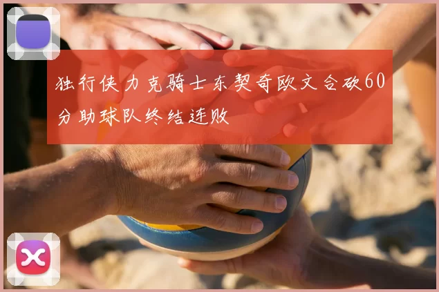 独行侠力克骑士东契奇欧文合砍60分助球队终结连败