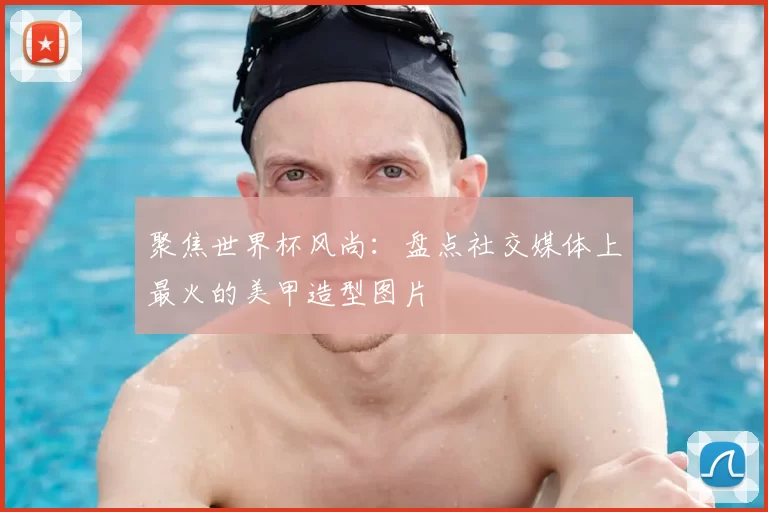 聚焦世界杯风尚：盘点社交媒体上最火的美甲造型图片
