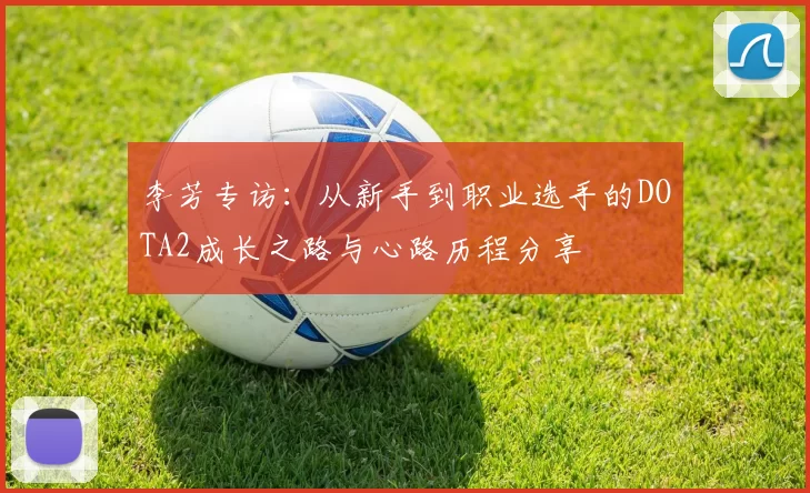 李芳专访:从新手到职业选手的DOTA2成长之路与心路历程分享