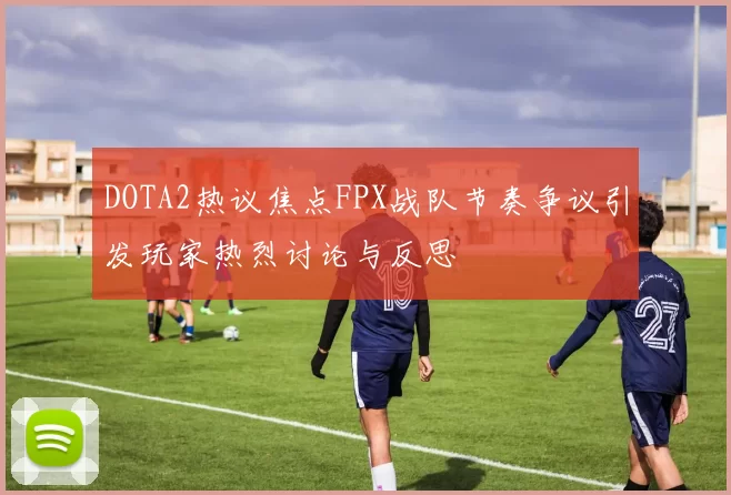 DOTA2热议焦点FPX战队节奏争议引发玩家热烈讨论与反思
