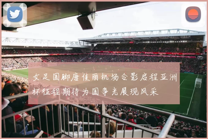 女足国脚唐佳丽机场合影启程亚洲杯征程期待为国争光展现风采