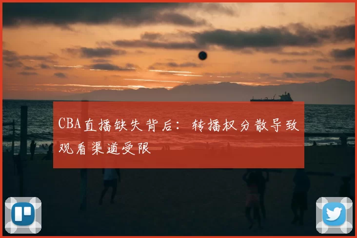 CBA直播缺失背后：转播权分散导致观看渠道受限