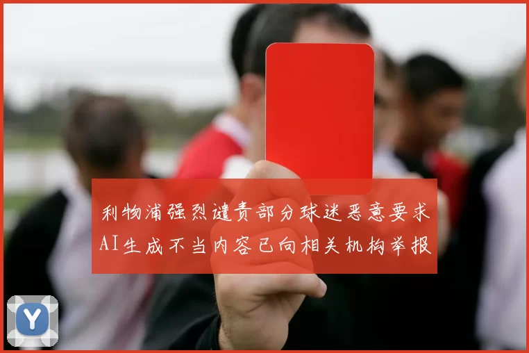 利物浦强烈谴责部分球迷恶意要求AI生成不当内容已向相关机构举报