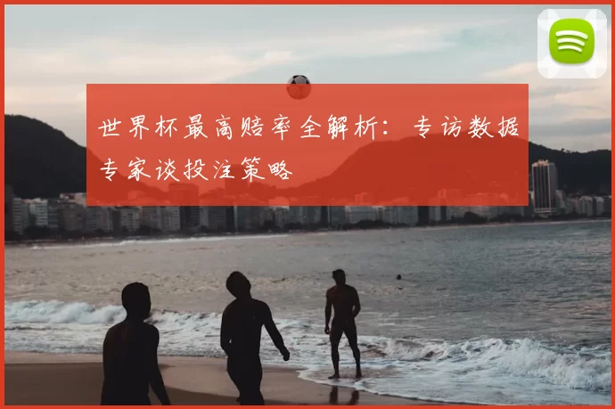 世界杯最高赔率全解析：专访数据专家谈投注策略