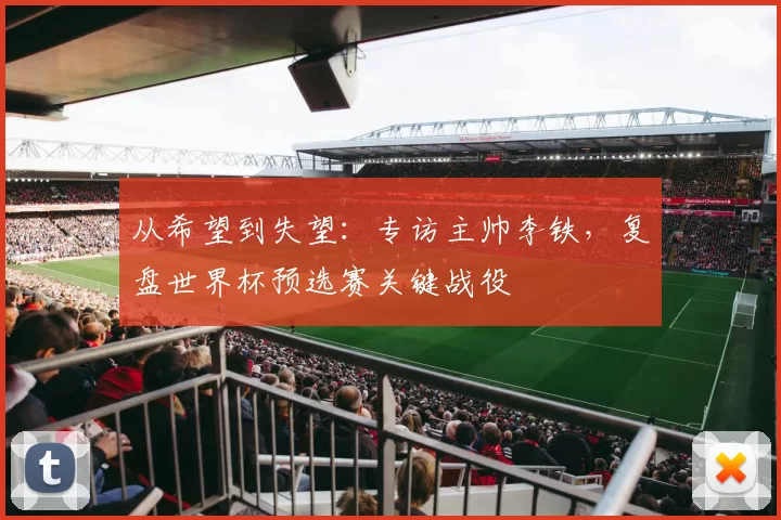 从希望到失望:专访主帅李铁,复盘世界杯预选赛关键战役